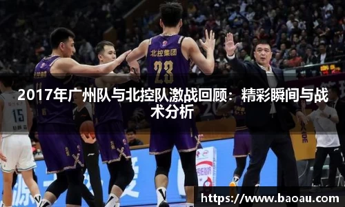2017年广州队与北控队激战回顾:精彩瞬间与战术分析